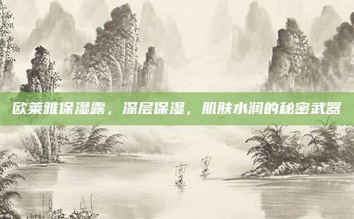 欧莱雅保湿露,深层保湿,肌肤水润的秘密武器