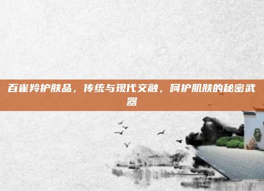 百雀羚护肤品,传统与现代交融,呵护肌肤的秘密武器