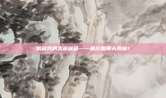 揭秘我的美丽秘籍——晒后面膜大揭秘!