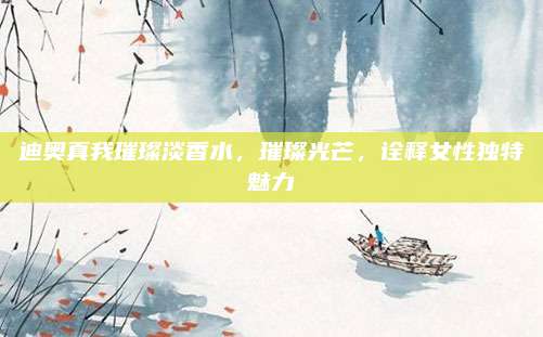 迪奥真我璀璨淡香水,璀璨光芒,诠释女性独特魅力