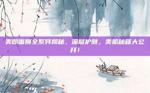 美即面膜全系列揭秘,深层护肤,美肌秘籍大公开!