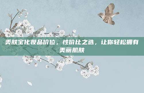 美肤宝化妆品价位,性价比之选,让你轻松拥有美丽肌肤