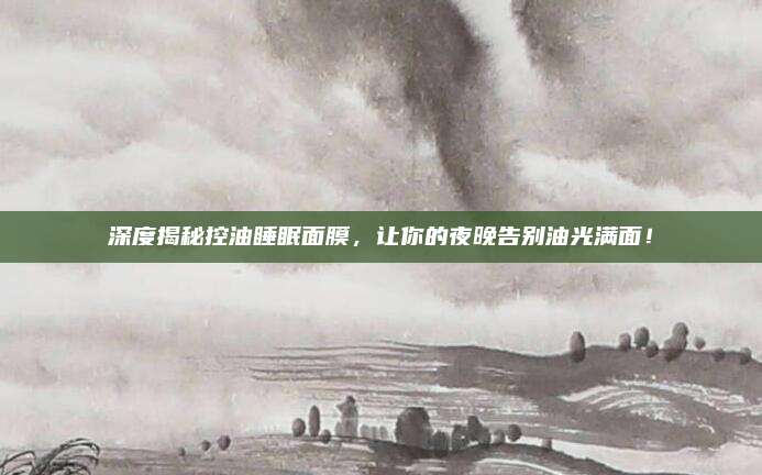 深度揭秘控油睡眠面膜,让你的夜晚告别油光满面!