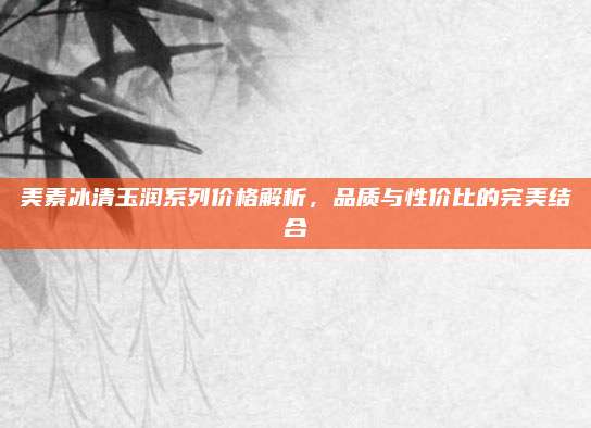 美素冰清玉润系列价格解析,品质与性价比的完美结合