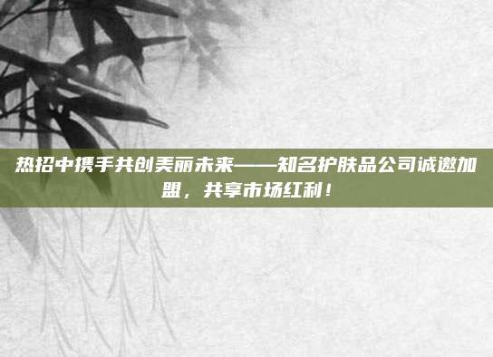 热招中携手共创美丽未来——知名护肤品公司诚邀加盟,共享市场红利!