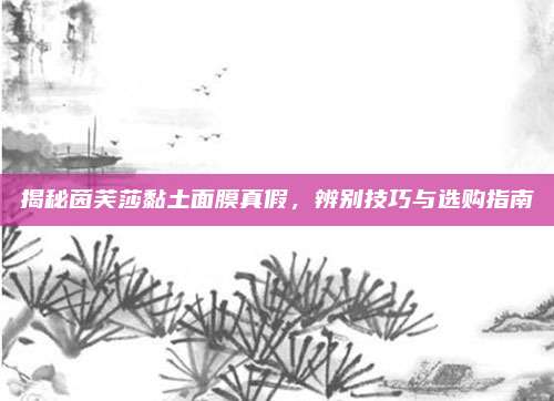 揭秘茵芙莎黏土面膜真假,辨别技巧与选购指南