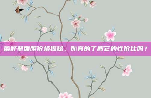 蕾舒翠面膜价格揭秘，你真的了解它的性价比吗？