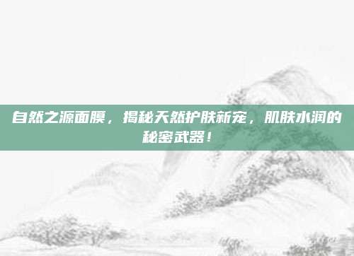 自然之源面膜，揭秘天然护肤新宠，肌肤水润的秘密武器！