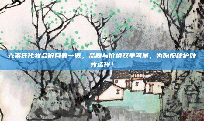 克莱氏化妆品价目表一览,品质与价格双重考量,为你揭秘护肤新选择!
