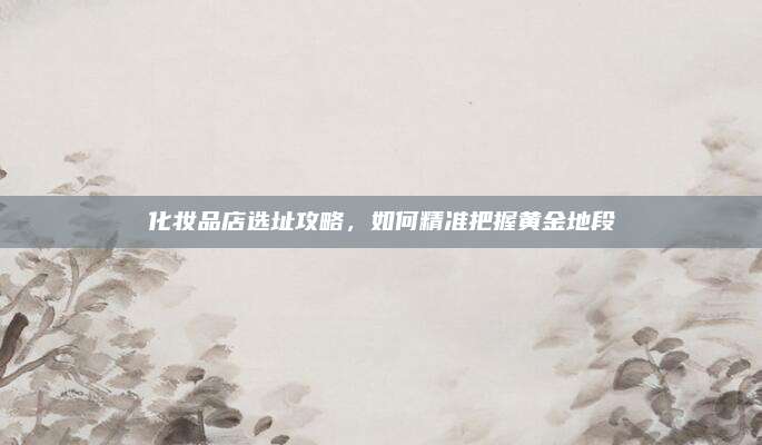 化妆品店选址攻略,如何精准把握黄金地段