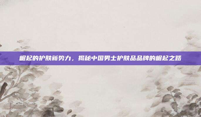 崛起的护肤新势力，揭秘中国男士护肤品品牌的崛起之路