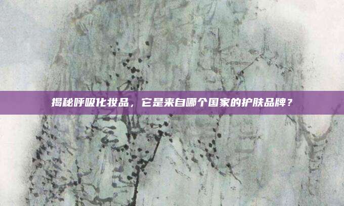 揭秘呼吸化妆品,它是来自哪个国家的护肤品牌?