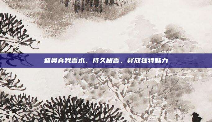 迪奥真我香水,持久留香,释放独特魅力