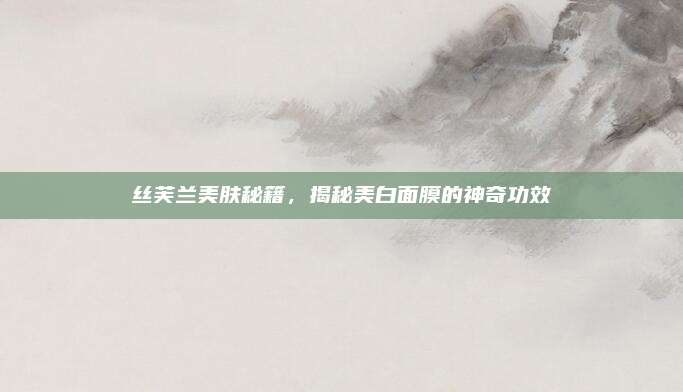 丝芙兰美肤秘籍,揭秘美白面膜的神奇功效