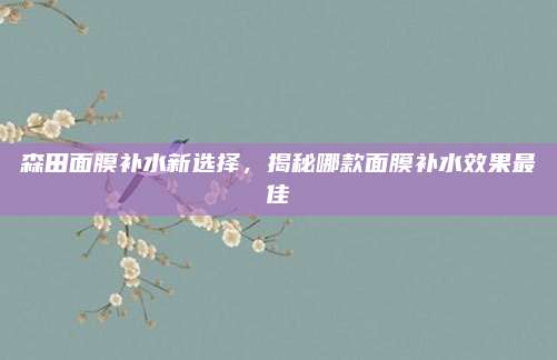 森田面膜补水新选择,揭秘哪款面膜补水效果最佳
