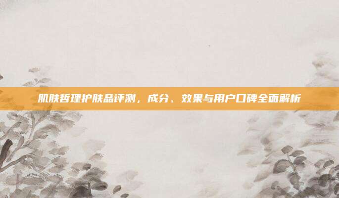 肌肤哲理护肤品评测,成分、效果与用户口碑全面解析