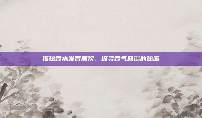 揭秘香水发香层次,探寻香气四溢的秘密
