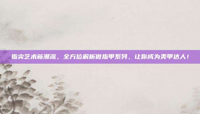 指尖艺术新潮流,全方位解析做指甲系列,让你成为美甲达人!