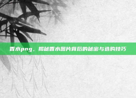 香水png,揭秘香水图片背后的秘密与选购技巧