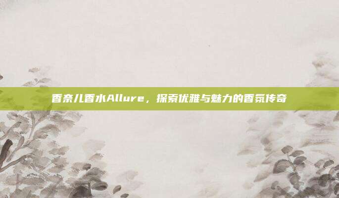 香奈儿香水Allure,探索优雅与魅力的香氛传奇