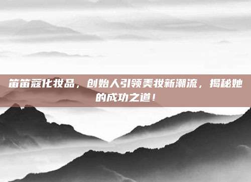 笛笛蔻化妆品,创始人引领美妆新潮流,揭秘她的成功之道!