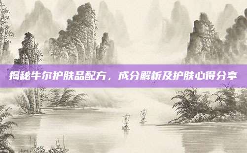 揭秘牛尔护肤品配方,成分解析及护肤心得分享
