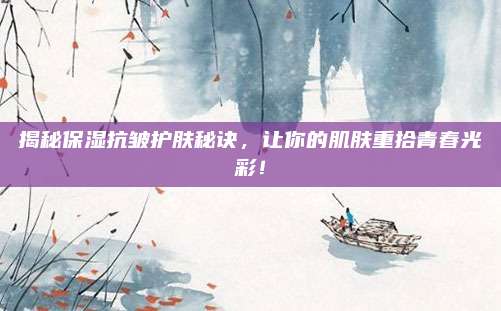 揭秘保湿抗皱护肤秘诀，让你的肌肤重拾青春光彩！