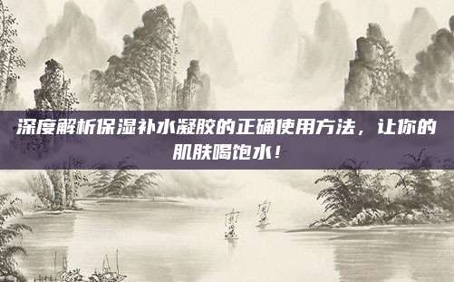 深度解析保湿补水凝胶的正确使用方法，让你的肌肤喝饱水！