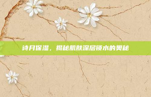 诗月保湿，揭秘肌肤深层锁水的奥秘