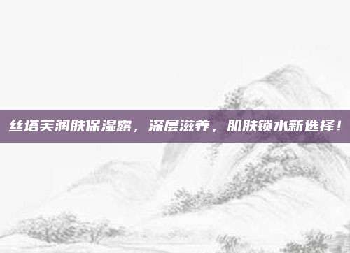 丝塔芙润肤保湿露，深层滋养，肌肤锁水新选择！