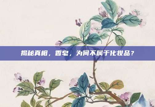 揭秘真相,香皂,为何不属于化妆品?