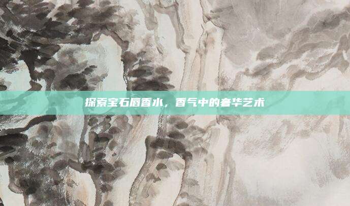 探索宝石唇香水,香气中的奢华艺术
