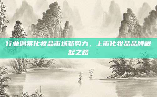 行业洞察化妆品市场新势力,上市化妆品品牌崛起之路