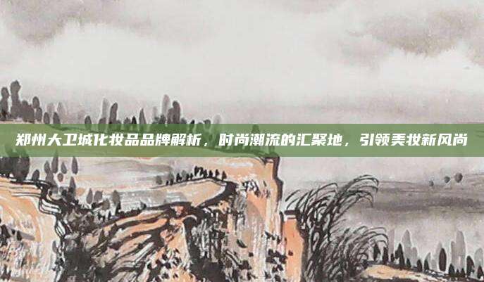 郑州大卫城化妆品品牌解析，时尚潮流的汇聚地，引领美妆新风尚