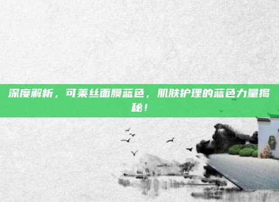 深度解析，可莱丝面膜蓝色，肌肤护理的蓝色力量揭秘！