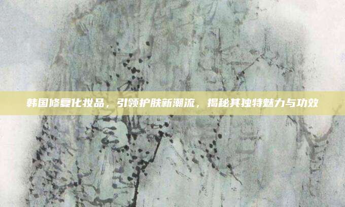 韩国修复化妆品，引领护肤新潮流，揭秘其独特魅力与功效