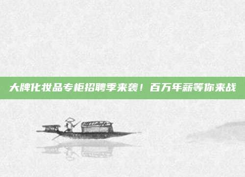 大牌化妆品专柜招聘季来袭！百万年薪等你来战