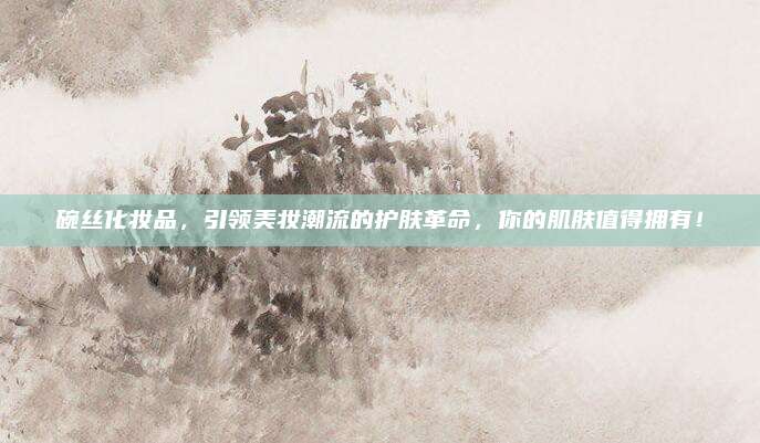 碗丝化妆品，引领美妆潮流的护肤革命，你的肌肤值得拥有！