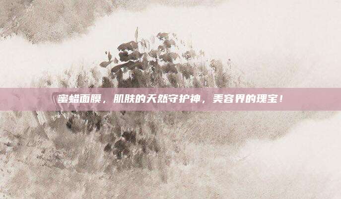 蜜蜡面膜，肌肤的天然守护神，美容界的瑰宝！