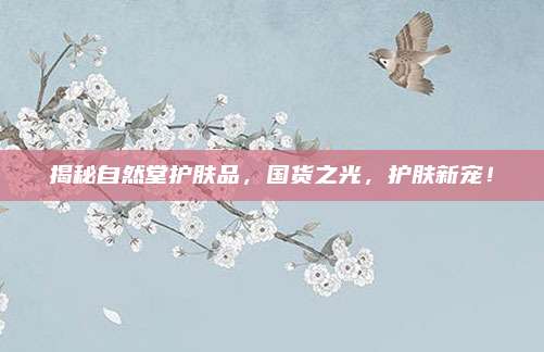 揭秘自然堂护肤品,国货之光,护肤新宠!