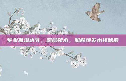梦妆保湿水乳,深层锁水,肌肤焕发水光秘密