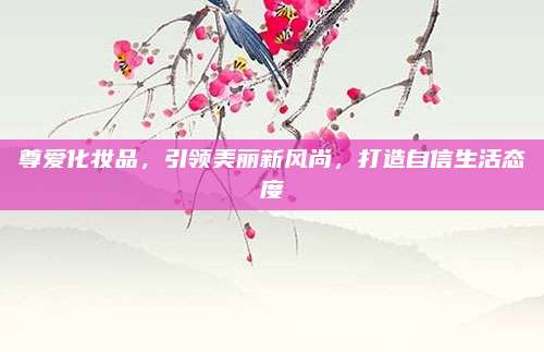 尊爱化妆品,引领美丽新风尚,打造自信生活态度