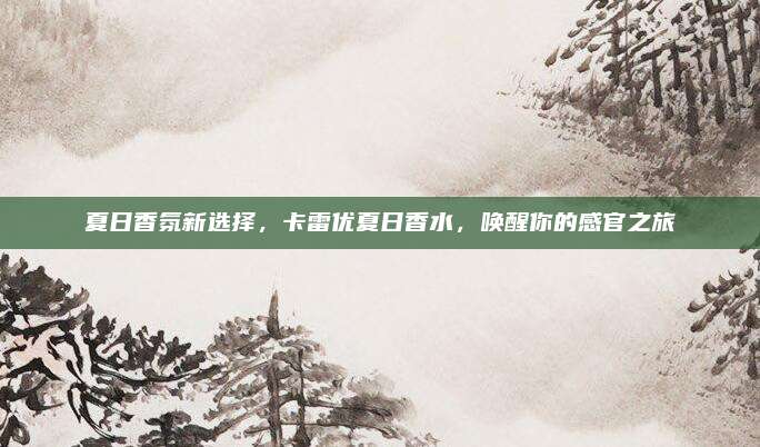夏日香氛新选择,卡雷优夏日香水,唤醒你的感官之旅