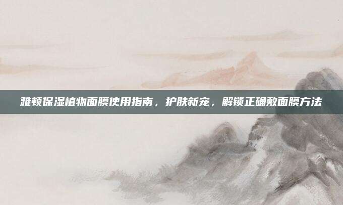 雅顿保湿植物面膜使用指南，护肤新宠，解锁正确敷面膜方法