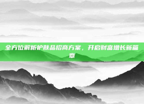 全方位解析护肤品招商方案,开启财富增长新篇章