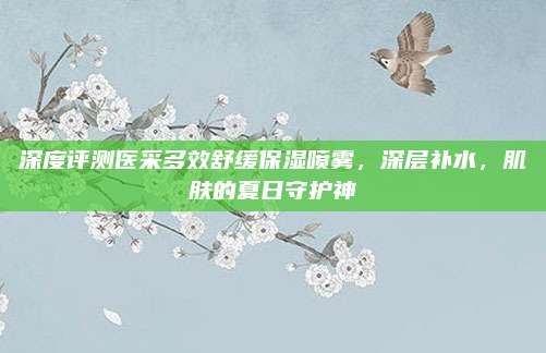 深度评测医采多效舒缓保湿喷雾,深层补水,肌肤的夏日守护神