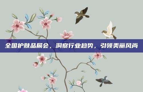 全国护肤品展会,洞察行业趋势,引领美丽风尚