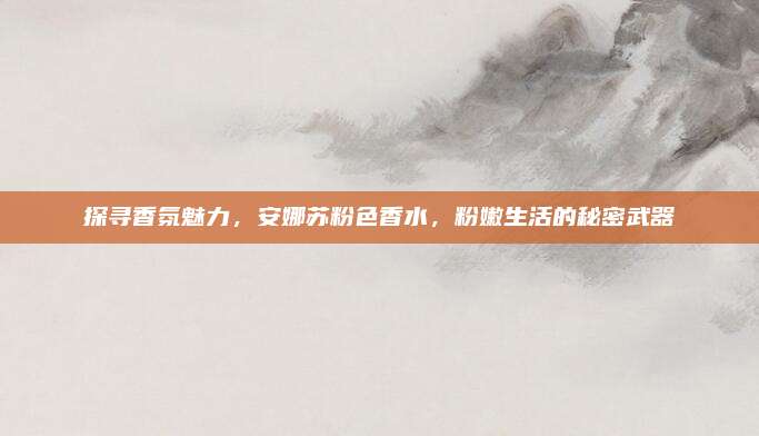 探寻香氛魅力，安娜苏粉色香水，粉嫩生活的秘密武器