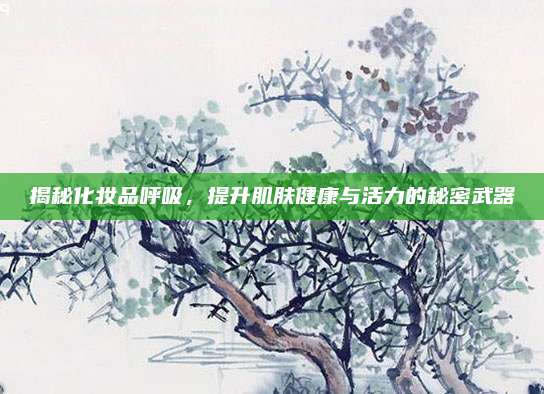 揭秘化妆品呼吸，提升肌肤健康与活力的秘密武器
