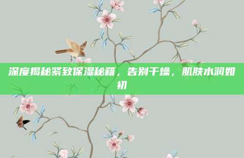 深度揭秘紧致保湿秘籍,告别干燥,肌肤水润如初